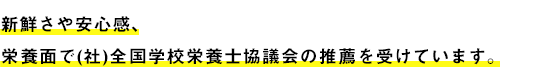 新鮮さや安心感、栄養面で(社)全国学校栄養士協議会の推薦を受けています。